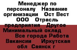 Менеджер по персоналу › Название организации ­ Ост-Вест, ООО › Отрасль предприятия ­ Другое › Минимальный оклад ­ 28 000 - Все города Работа » Вакансии   . Иркутская обл.,Саянск г.